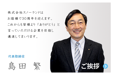 株式会社スノーランドはお陰様で３０周年を迎えます。これからも皆様より「ありがとう」と言っていただける企業を目指し邁進してまいります。